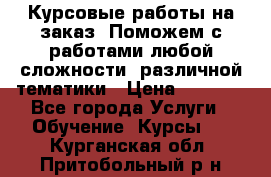 Курсовые работы на заказ. Поможем с работами любой сложности, различной тематики › Цена ­ 1 800 - Все города Услуги » Обучение. Курсы   . Курганская обл.,Притобольный р-н